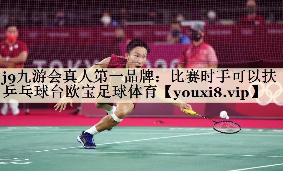 j9九游会真人第一品牌:比赛时手可以扶乒乓球台欧宝足球体育