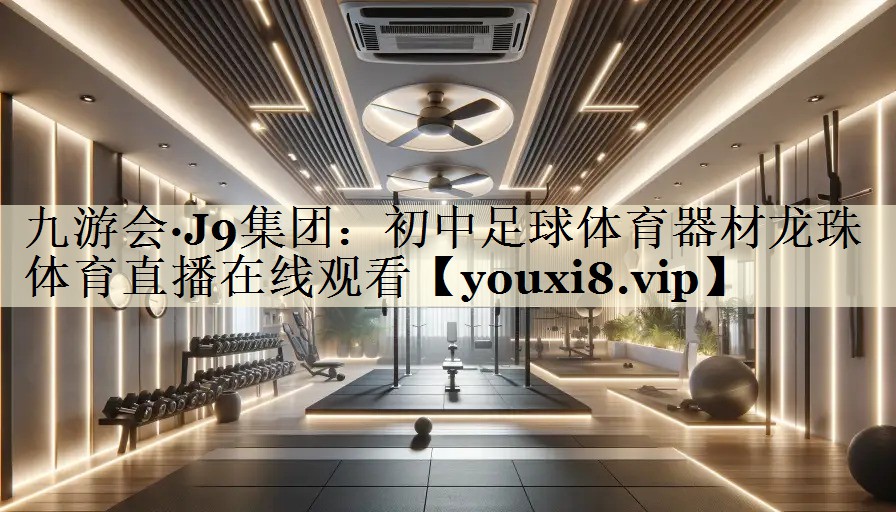 九游会·J9集团:初中足球体育器材龙珠体育直播在线观看