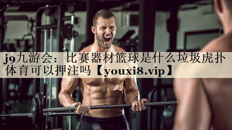 j9九游会:比赛器材篮球是什么垃圾虎扑体育可以押注吗