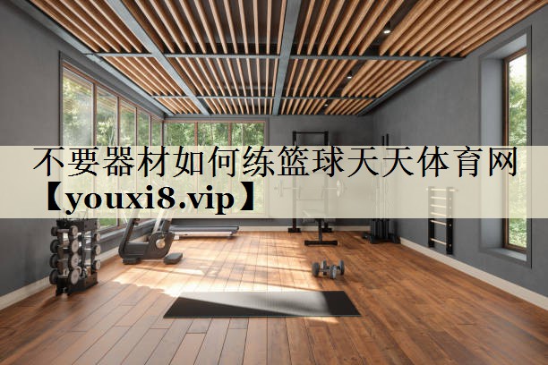 不要器材如何练篮球天天体育网