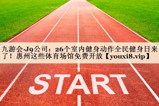 九游会·J9公司:26个室内健身动作全民健身日来了!惠州这些体育场馆免费开放