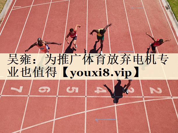 吴雍:为推广体育放弃电机专业也值得