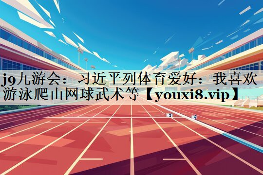 j9九游会:习近平列体育爱好:我喜欢游泳爬山网球武术等