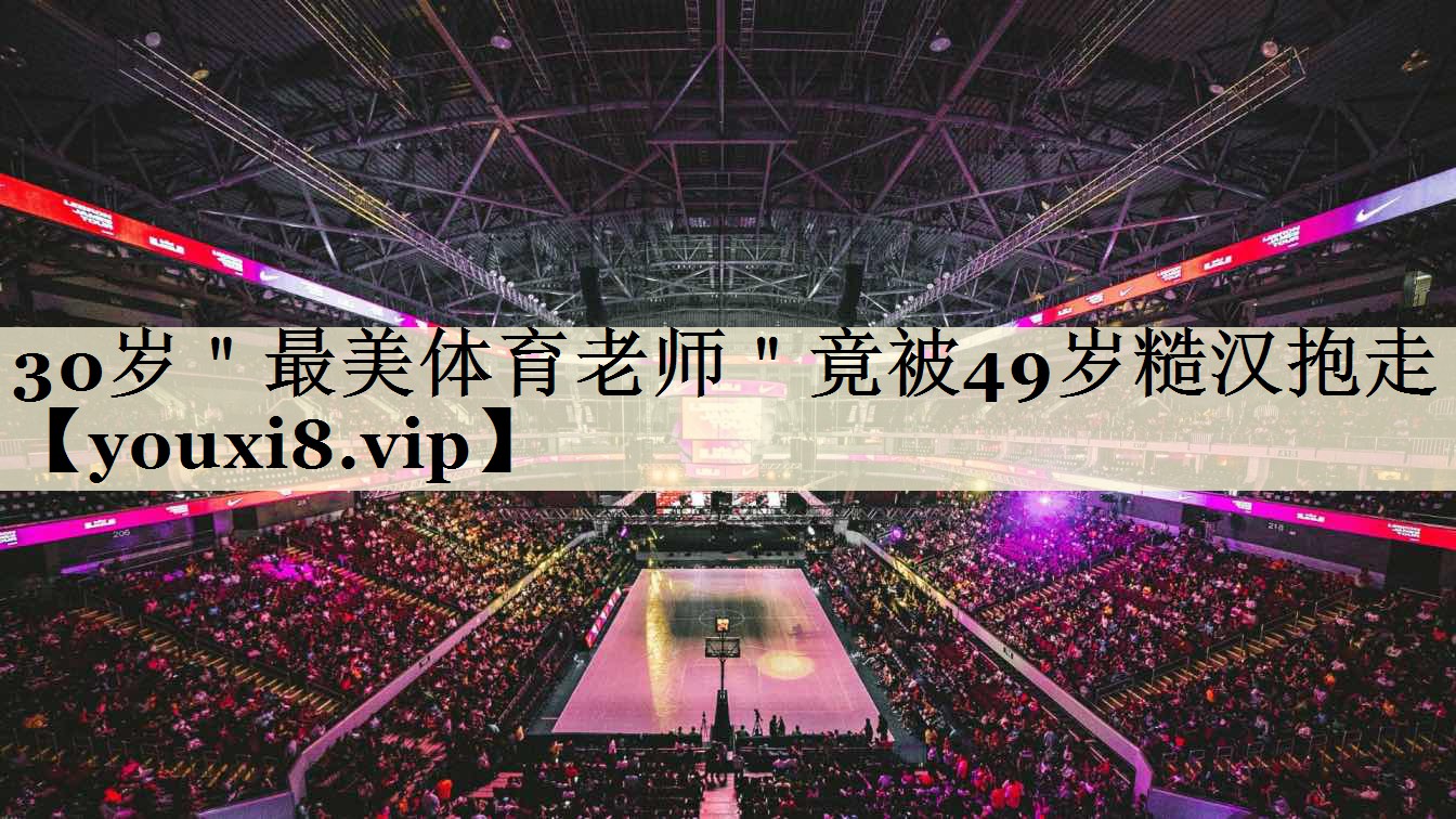 30岁"最美体育老师"竟被49岁糙汉抱走
