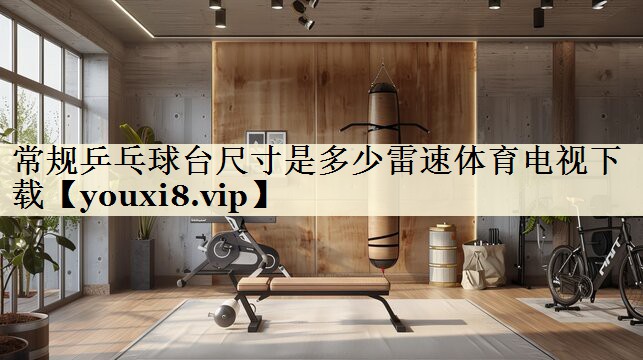 常规乒乓球台尺寸是多少雷速体育电视下载