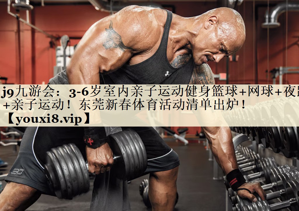 j9九游会：3-6岁室内亲子运动健身篮球+网球+夜跑+亲子运动！东莞新春体育活动清单出炉！