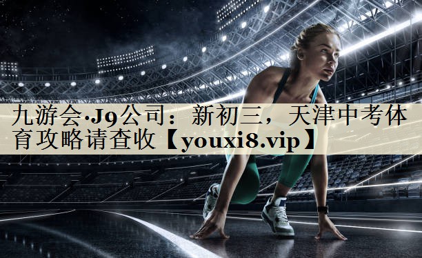 九游会·J9公司：新初三，天津中考体育攻略请查收