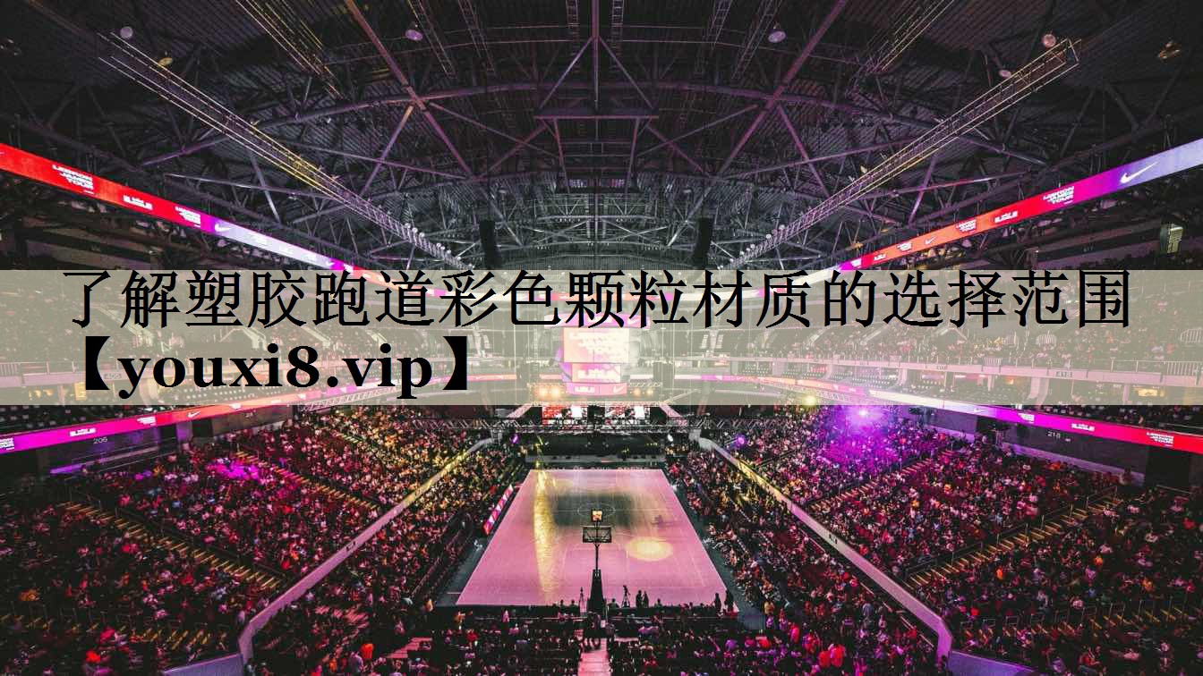 了解塑胶跑道彩色颗粒材质的选择范围