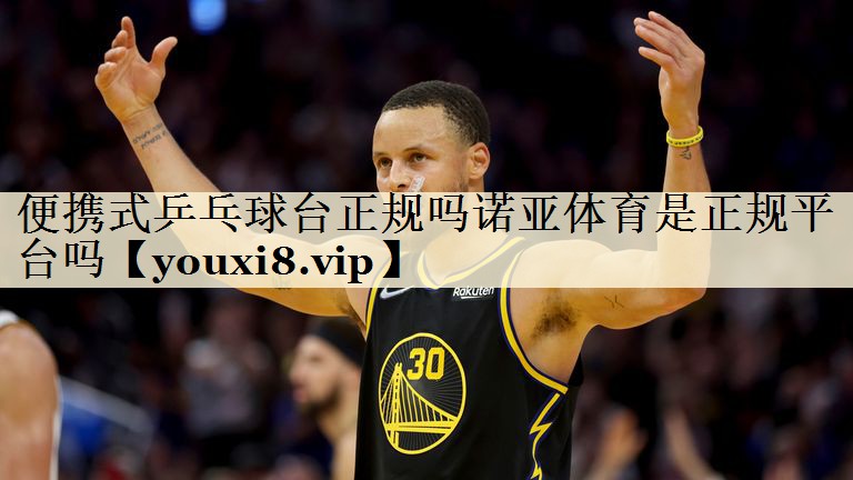 便携式乒乓球台正规吗诺亚体育是正规平台吗