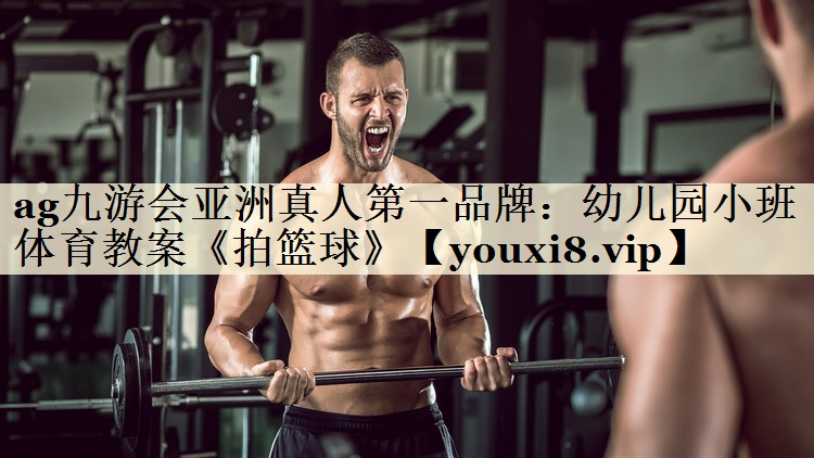 ag九游会亚洲真人第一品牌:幼儿园小班体育教案《拍篮球》