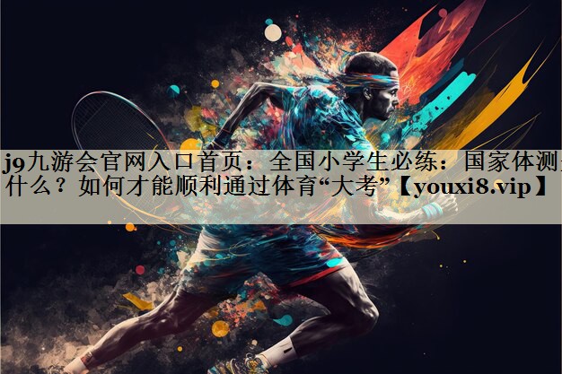 j9九游会官网入口首页:全国小学生必练:国家体测是什么?如何才能顺利通过体育“大考”
