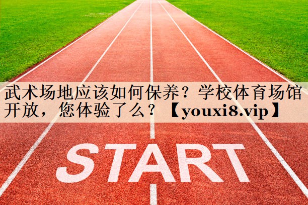 武术场地应该如何保养？学校体育场馆开放，您体验了么？