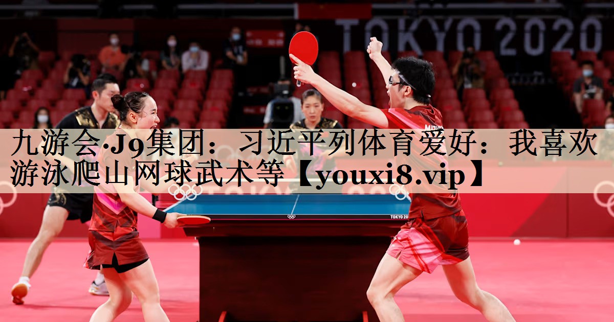 九游会·J9集团：习近平列体育爱好：我喜欢游泳爬山网球武术等