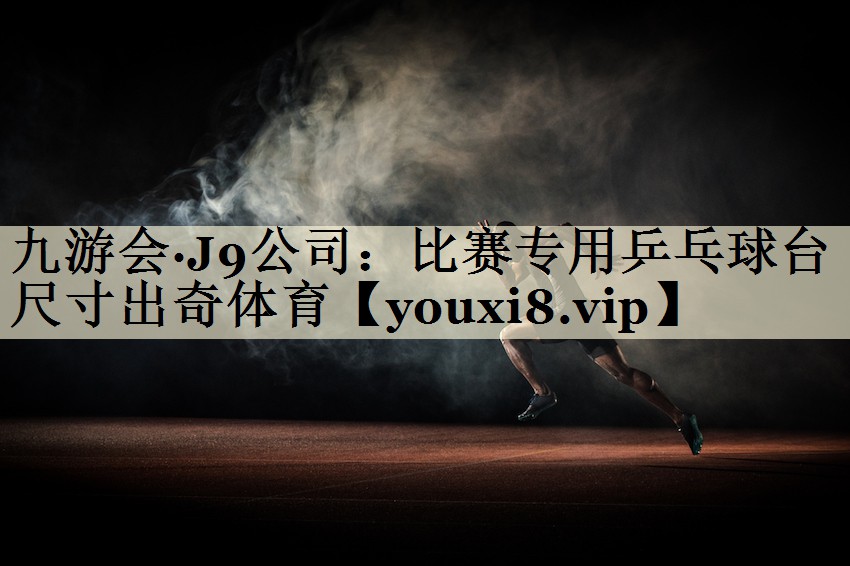 九游会·J9公司：比赛专用乒乓球台尺寸出奇体育