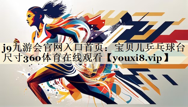 j9九游会官网入口首页:宝贝儿乒乓球台尺寸360体育在线观看