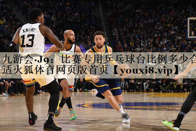 九游会·J9：比赛专用乒乓球台比例多少合适火狐体育网页版首页