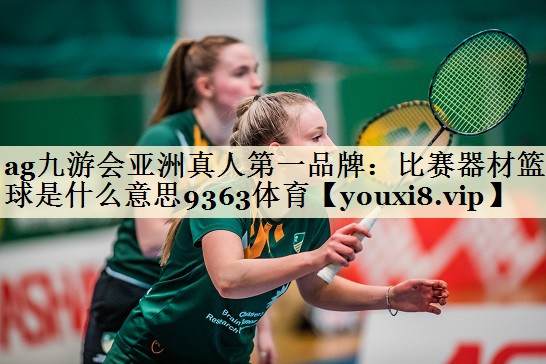 ag九游会亚洲真人第一品牌：比赛器材篮球是什么意思9363体育