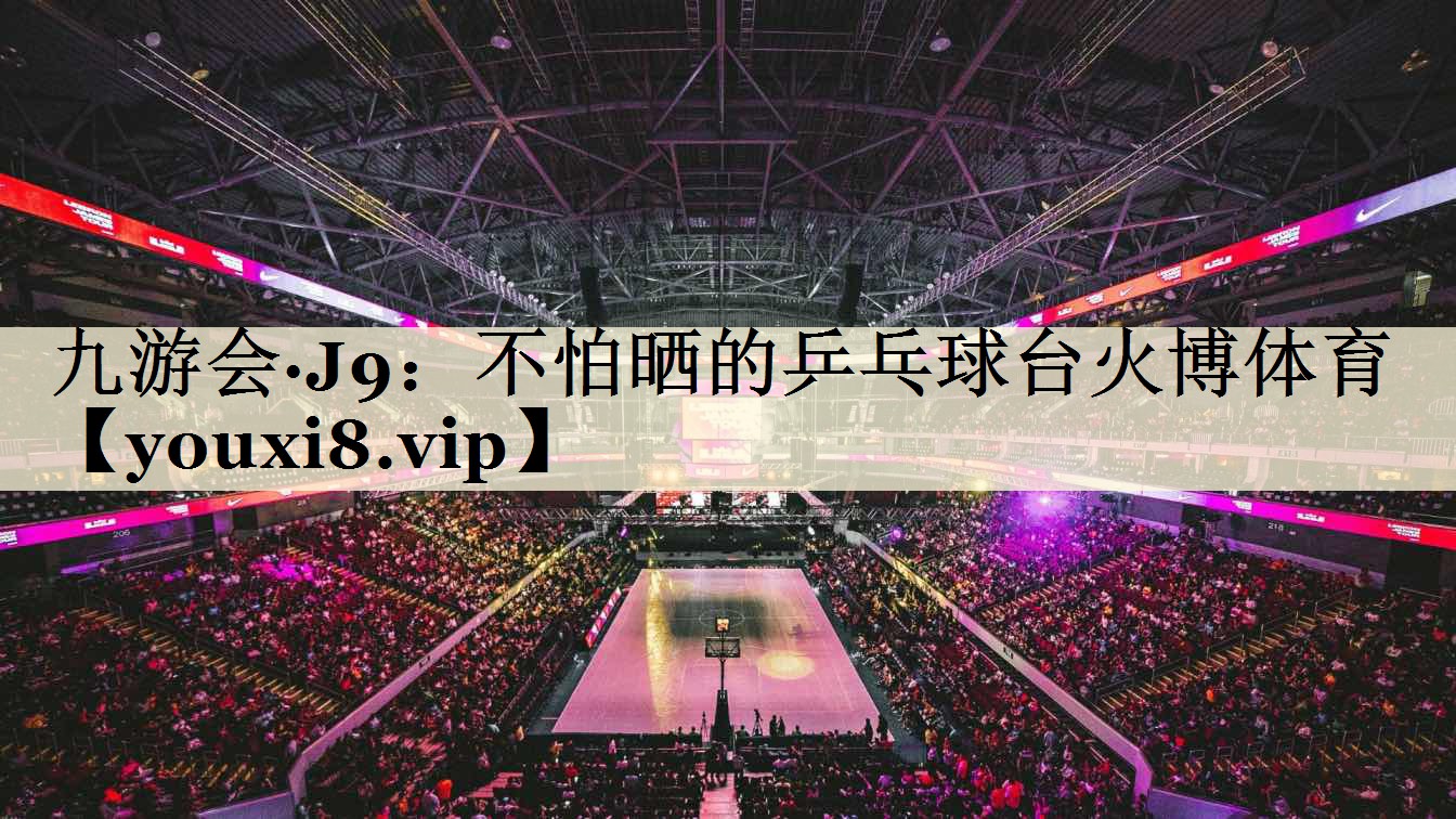九游会·J9：不怕晒的乒乓球台火博体育