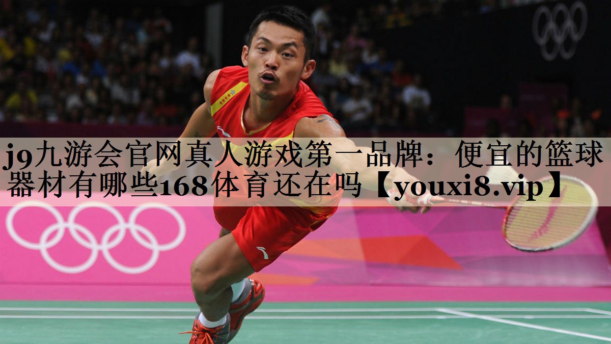 j9九游会官网真人游戏第一品牌：便宜的篮球器材有哪些168体育还在吗