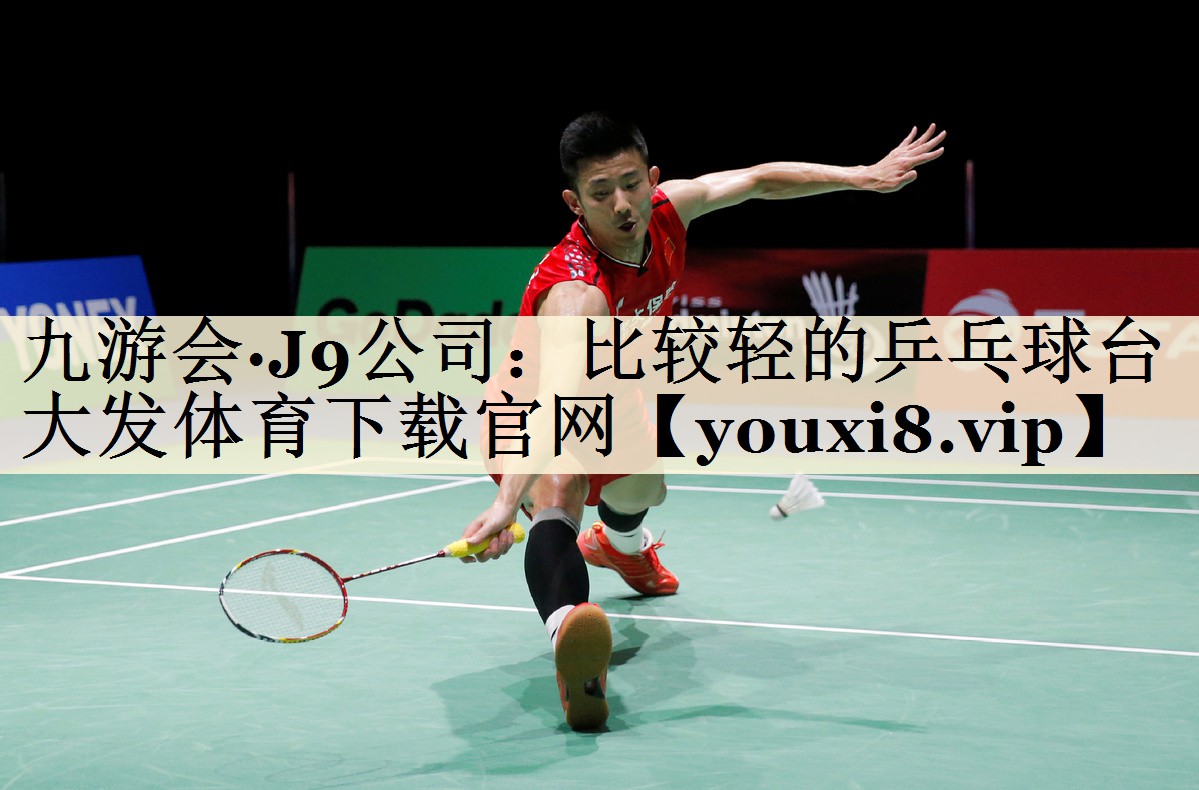 九游会·J9公司：比较轻的乒乓球台大发体育下载官网