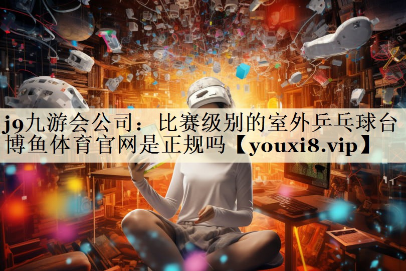 j9九游会公司：比赛级别的室外乒乓球台博鱼体育官网是正规吗