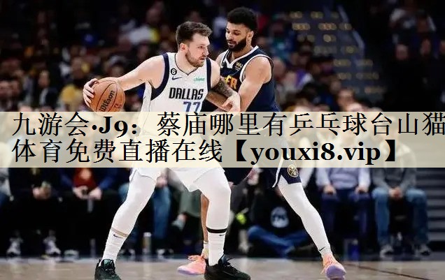 九游会·J9：蔡庙哪里有乒乓球台山猫体育免费直播在线