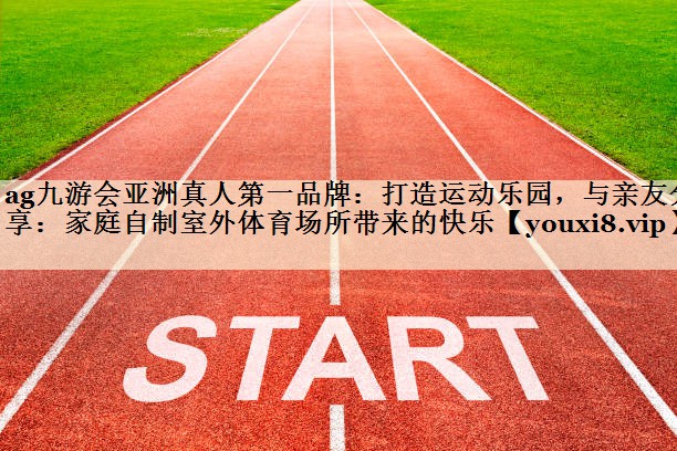 ag九游会亚洲真人第一品牌:打造运动乐园,与亲友分享:家庭自制室外体育场所带来的快乐