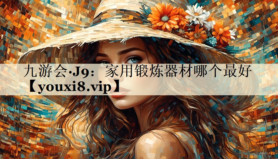 九游会·J9:家用锻炼器材哪个最好