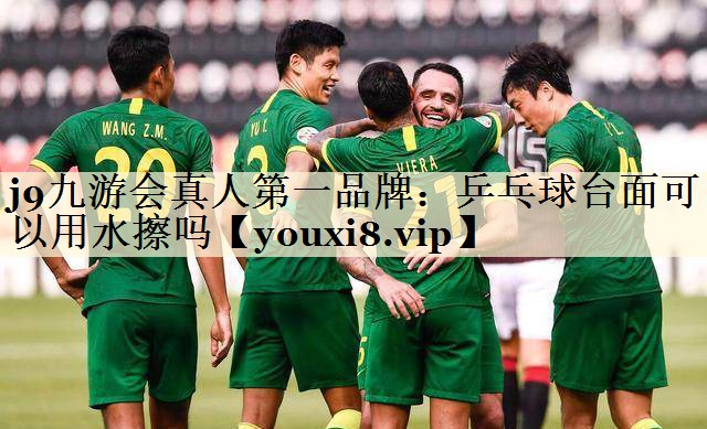 j9九游会真人第一品牌:乒乓球台面可以用水擦吗