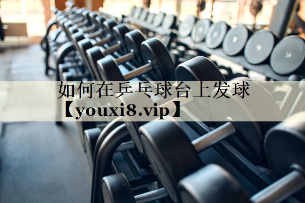 如何在乒乓球台上发球