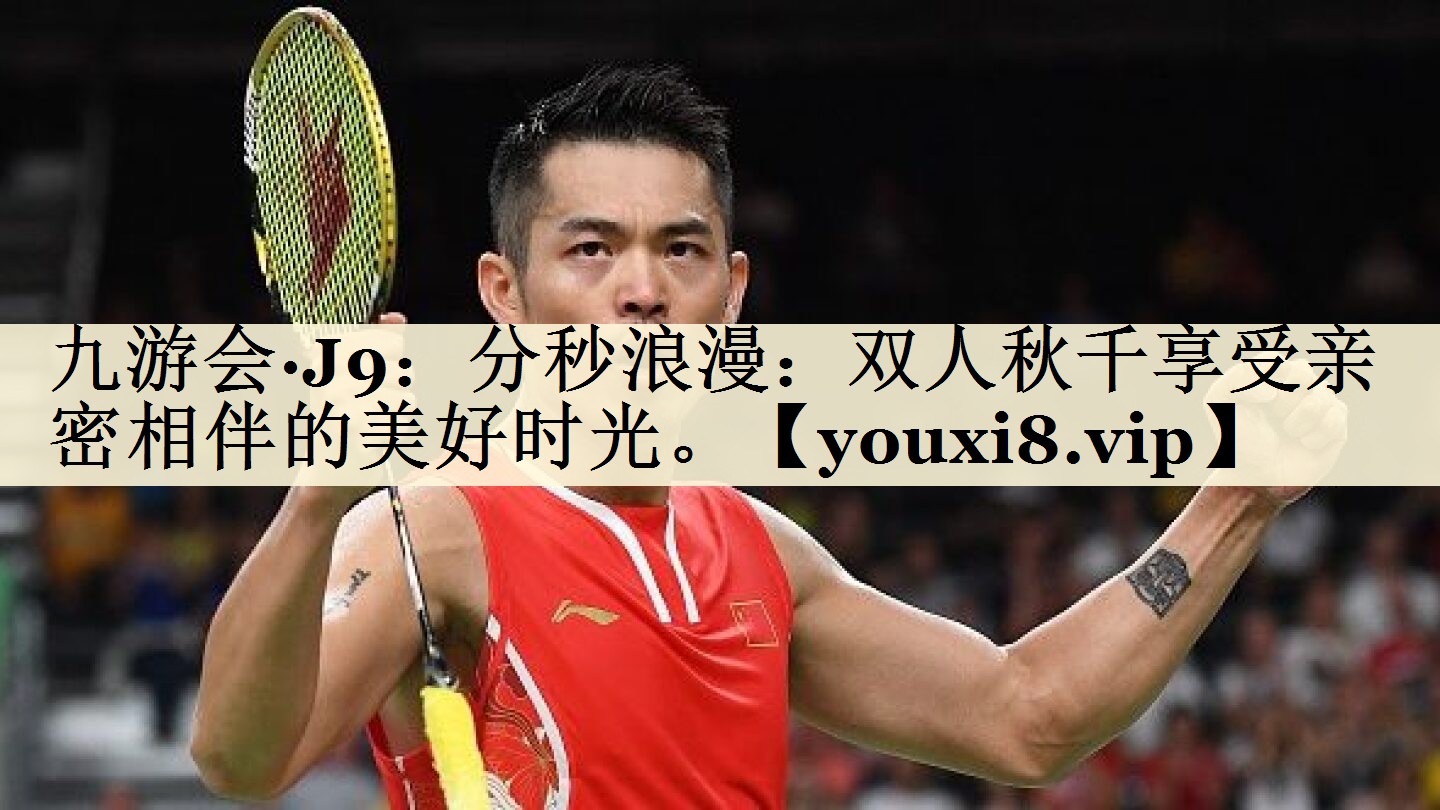 九游会·J9:分秒浪漫:双人秋千享受亲密相伴的美好时光。