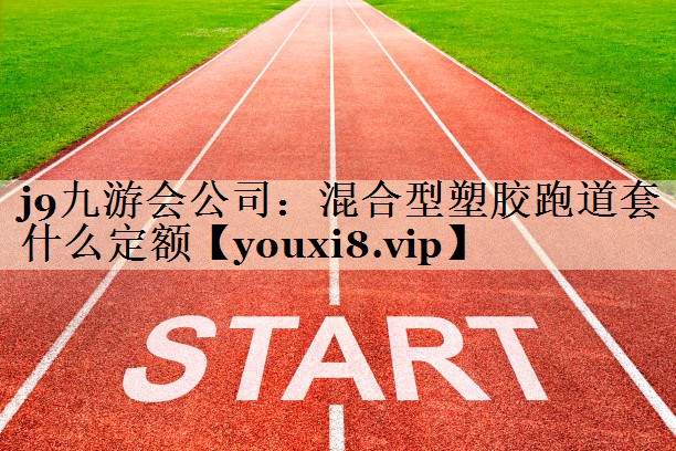 j9九游会公司:混合型塑胶跑道套什么定额