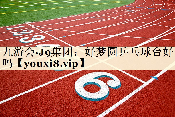 九游会·J9集团:好梦圆乒乓球台好吗