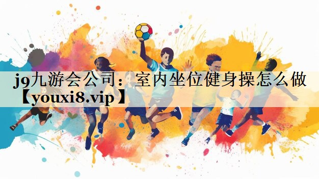 j9九游会公司：室内坐位健身操怎么做
