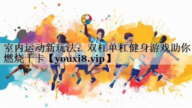 室内运动新玩法：双杠单杠健身游戏助你燃烧千卡