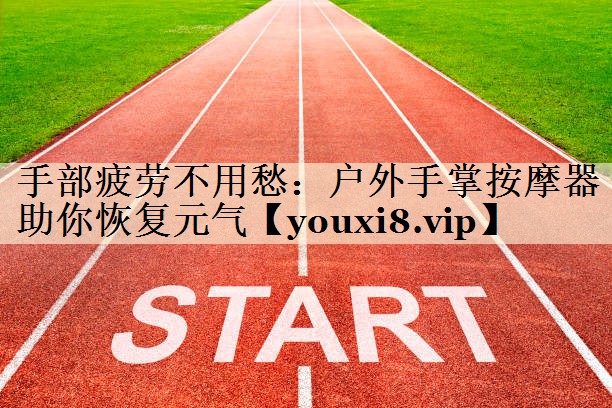 手部疲劳不用愁：户外手掌按摩器助你恢复元气