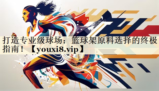 打造专业级球场：篮球架原料选择的终极指南！