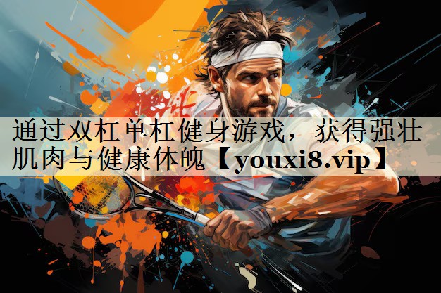 通过双杠单杠健身游戏，获得强壮肌肉与健康体魄